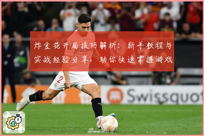 炸金花开局技巧解析：新手教程与实战经验分享，助你快速掌握游戏策略