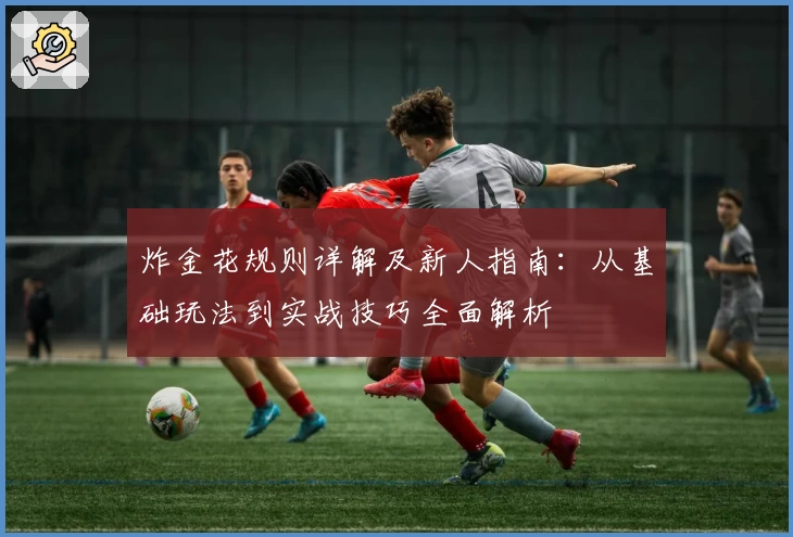 炸金花规则详解及新人指南：从基础玩法到实战技巧全面解析