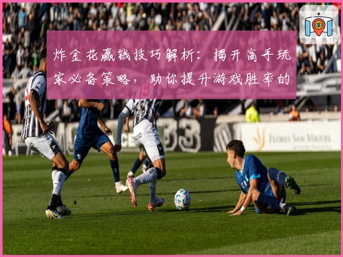 炸金花赢钱技巧解析:揭开高手玩家必备策略,助你提升游戏胜率的实用玩法指南