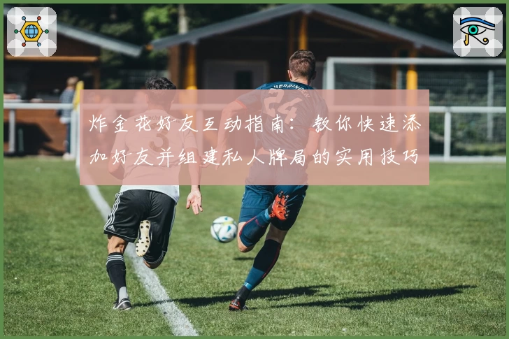 炸金花好友互动指南：教你快速添加好友并组建私人牌局的实用技巧