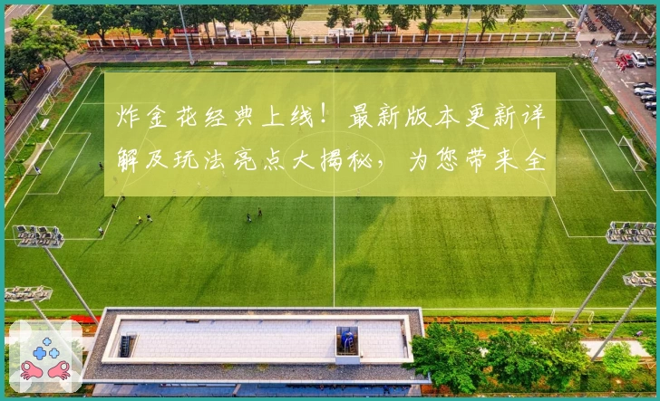 炸金花经典上线！最新版本更新详解及玩法亮点大揭秘，为您带来全新竞技体验