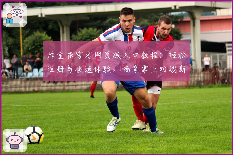 炸金花官方网页版入口教程：轻松注册与快速体验，畅享掌上对战新感受