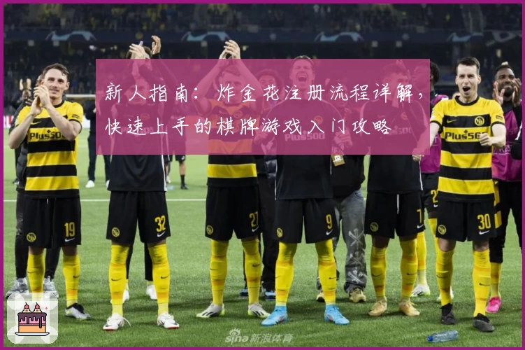 新人指南：炸金花注册流程详解，快速上手的棋牌游戏入门攻略