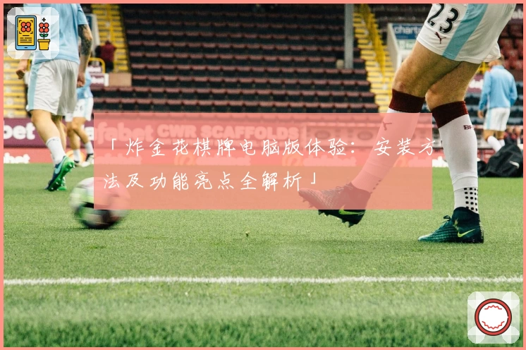 「炸金花棋牌电脑版体验:安装方法及功能亮点全解析」
