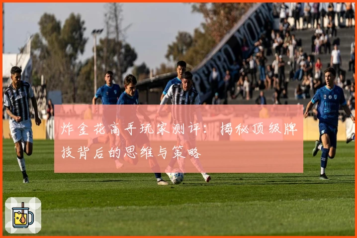 炸金花高手玩家测评:揭秘顶级牌技背后的思维与策略