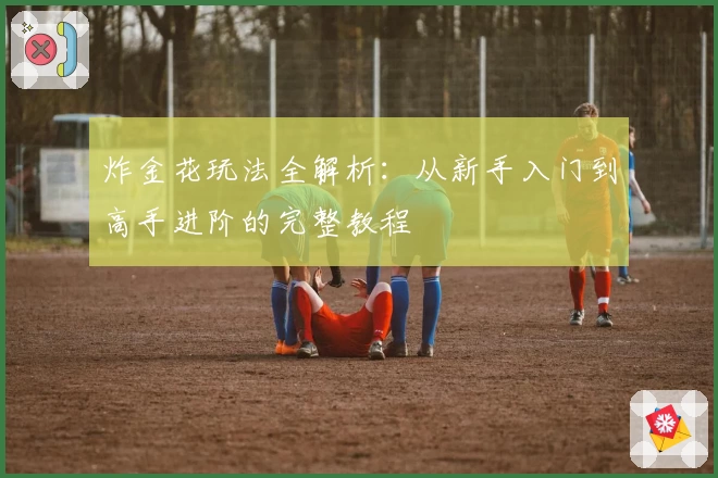 炸金花玩法全解析：从新手入门到高手进阶的完整教程