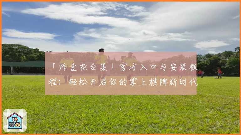 「炸金花合集」官方入口与安装教程：轻松开启你的掌上棋牌新时代