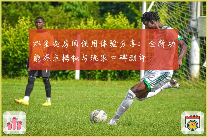 炸金花房间使用体验分享：全新功能亮点揭秘与玩家口碑测评