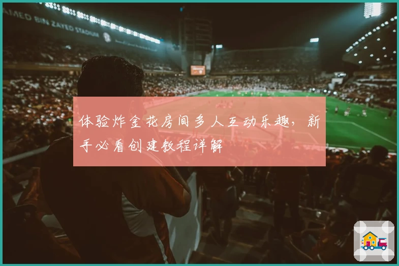 体验炸金花房间多人互动乐趣，新手必看创建教程详解