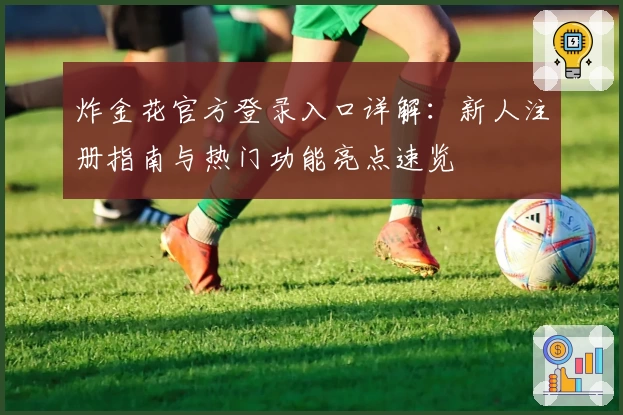 炸金花官方登录入口详解:新人注册指南与热门功能亮点速览
