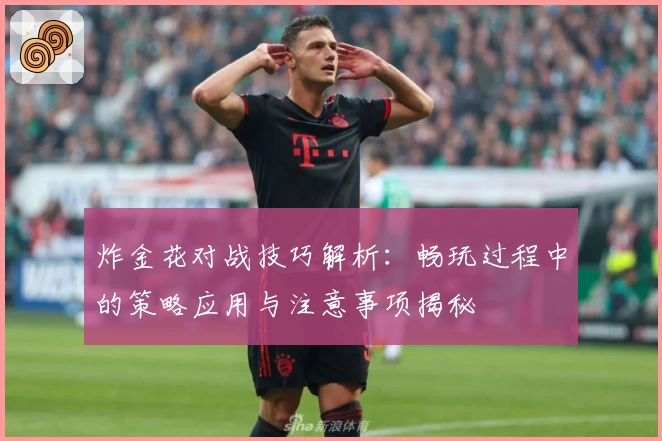 炸金花对战技巧解析:畅玩过程中的策略应用与注意事项揭秘