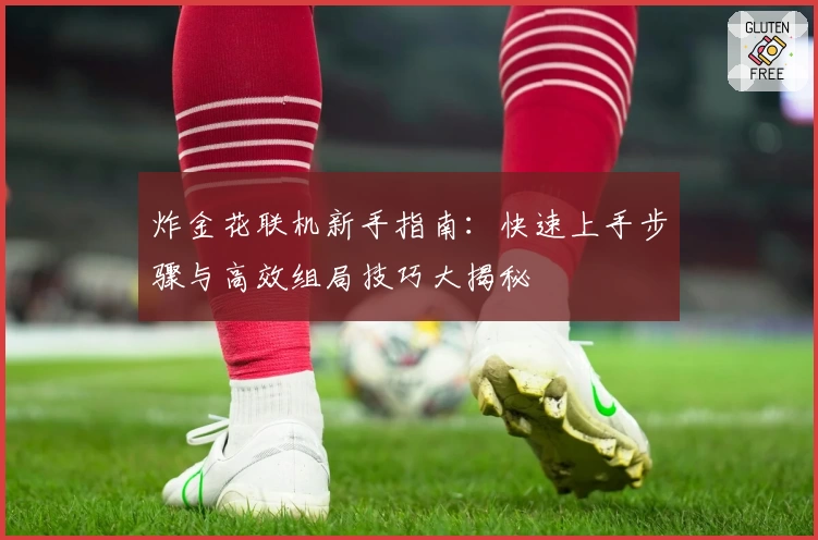 炸金花联机新手指南:快速上手步骤与高效组局技巧大揭秘