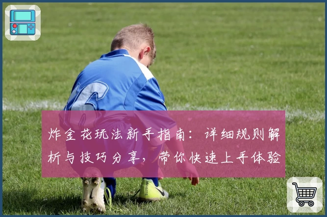 炸金花玩法新手指南:详细规则解析与技巧分享,带你快速上手体验游戏乐趣