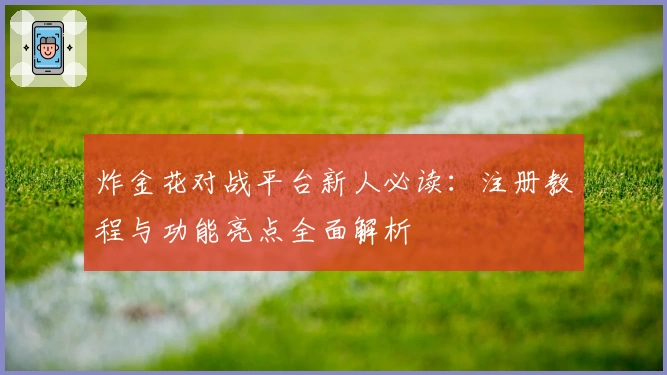 炸金花对战平台新人必读：注册教程与功能亮点全面解析