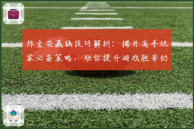 炸金花赢钱技巧解析:揭开高手玩家必备策略,助你提升游戏胜率的实用玩法指南
