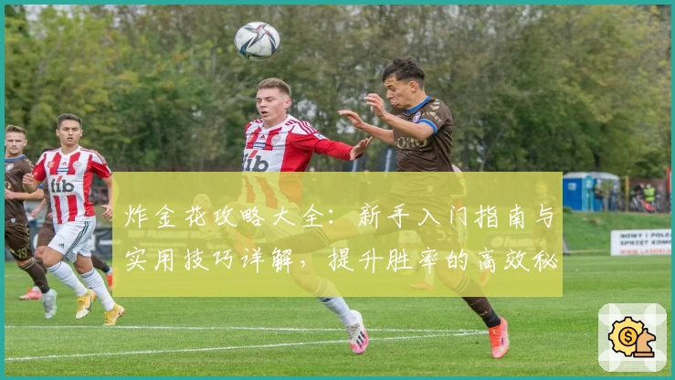 炸金花攻略大全：新手入门指南与实用技巧详解，提升胜率的高效秘籍