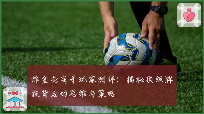 炸金花高手玩家测评:揭秘顶级牌技背后的思维与策略