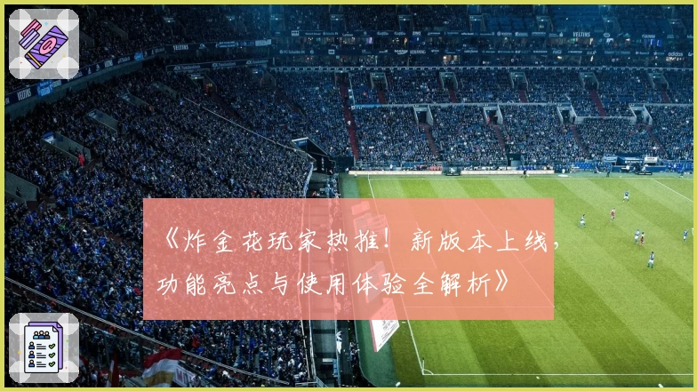 《炸金花玩家热推！新版本上线，功能亮点与使用体验全解析》